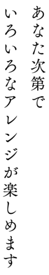 あなた次第でいろいろなアレンジが楽しめます